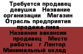 Требуется продавец девушка › Название организации ­ Магазин › Отрасль предприятия ­ продажа пива › Название вакансии ­ продавец › Место работы ­ г.Лянтор › Минимальный оклад ­ 1 000 › Максимальный оклад ­ 2 000 › Возраст от ­ 25 › Возраст до ­ 40 - Ханты-Мансийский, Сургутский р-н, Лянтор г. Работа » Вакансии   
